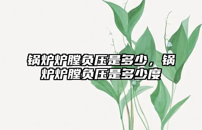 鍋爐爐膛負(fù)壓是多少，鍋爐爐膛負(fù)壓是多少度