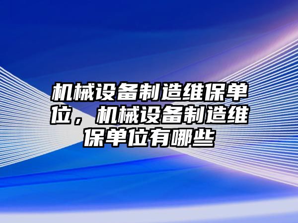 機械設備制造維保單位，機械設備制造維保單位有哪些