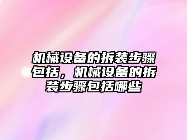 機(jī)械設(shè)備的拆裝步驟包括，機(jī)械設(shè)備的拆裝步驟包括哪些