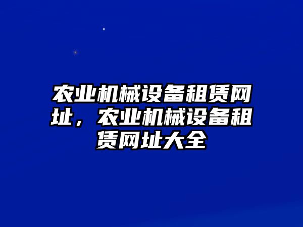 農(nóng)業(yè)機(jī)械設(shè)備租賃網(wǎng)址，農(nóng)業(yè)機(jī)械設(shè)備租賃網(wǎng)址大全