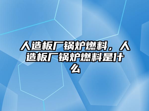 人造板廠鍋爐燃料，人造板廠鍋爐燃料是什么