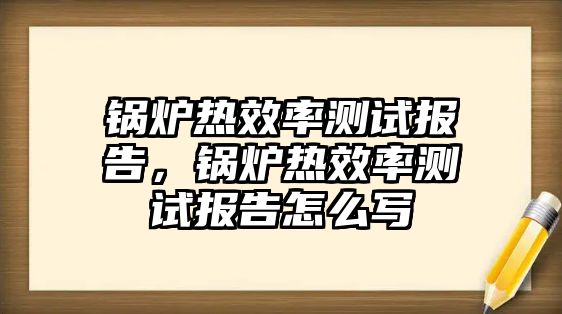 鍋爐熱效率測試報告，鍋爐熱效率測試報告怎么寫