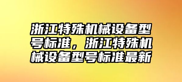 浙江特殊機(jī)械設(shè)備型號(hào)標(biāo)準(zhǔn)，浙江特殊機(jī)械設(shè)備型號(hào)標(biāo)準(zhǔn)最新