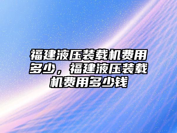 福建液壓裝載機費用多少，福建液壓裝載機費用多少錢