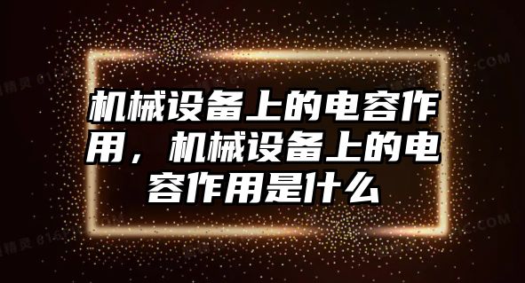 機(jī)械設(shè)備上的電容作用，機(jī)械設(shè)備上的電容作用是什么