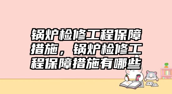 鍋爐檢修工程保障措施，鍋爐檢修工程保障措施有哪些