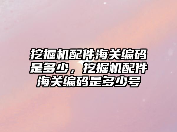 挖掘機配件海關編碼是多少，挖掘機配件海關編碼是多少號