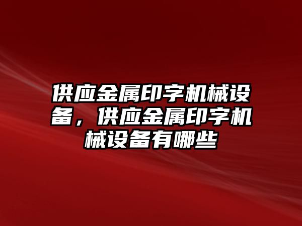 供應(yīng)金屬印字機(jī)械設(shè)備，供應(yīng)金屬印字機(jī)械設(shè)備有哪些