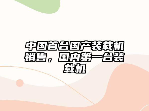 中國首臺國產(chǎn)裝載機銷售，國內(nèi)第一臺裝載機