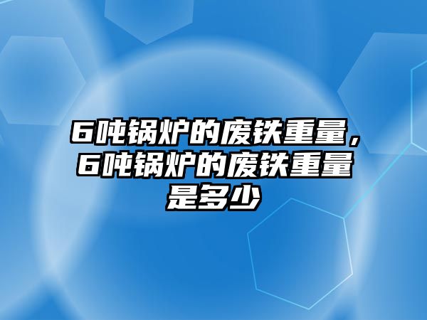 6噸鍋爐的廢鐵重量，6噸鍋爐的廢鐵重量是多少