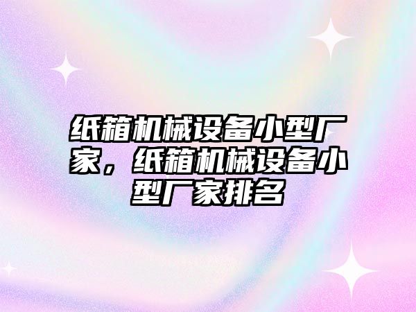 紙箱機(jī)械設(shè)備小型廠家，紙箱機(jī)械設(shè)備小型廠家排名