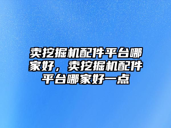 賣挖掘機配件平臺哪家好，賣挖掘機配件平臺哪家好一點