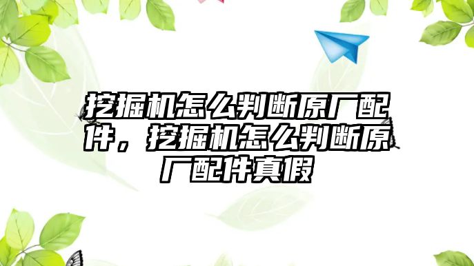 挖掘機怎么判斷原廠配件，挖掘機怎么判斷原廠配件真假