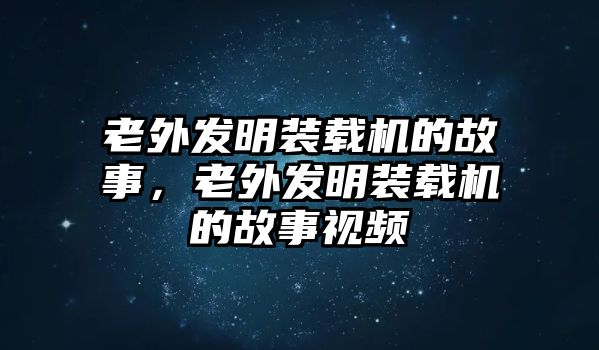 老外發(fā)明裝載機(jī)的故事，老外發(fā)明裝載機(jī)的故事視頻