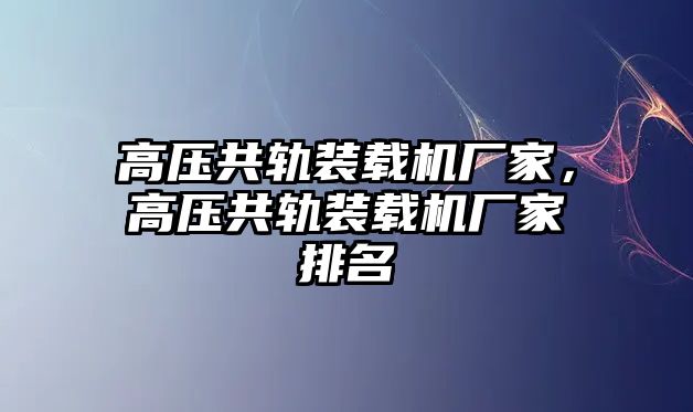 高壓共軌裝載機(jī)廠家，高壓共軌裝載機(jī)廠家排名