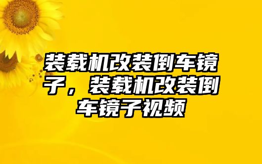 裝載機改裝倒車鏡子，裝載機改裝倒車鏡子視頻