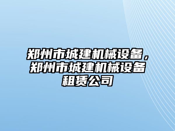 鄭州市城建機械設(shè)備，鄭州市城建機械設(shè)備租賃公司