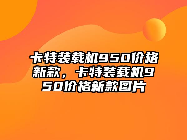 卡特裝載機(jī)950價(jià)格新款，卡特裝載機(jī)950價(jià)格新款圖片