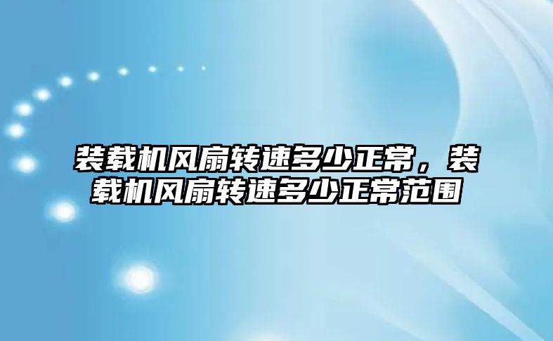 裝載機(jī)風(fēng)扇轉(zhuǎn)速多少正常，裝載機(jī)風(fēng)扇轉(zhuǎn)速多少正常范圍