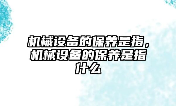 機(jī)械設(shè)備的保養(yǎng)是指，機(jī)械設(shè)備的保養(yǎng)是指什么