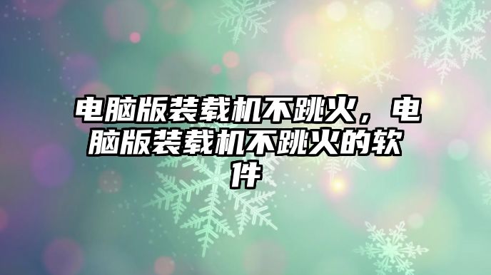 電腦版裝載機不跳火，電腦版裝載機不跳火的軟件