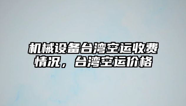 機械設(shè)備臺灣空運收費情況，臺灣空運價格