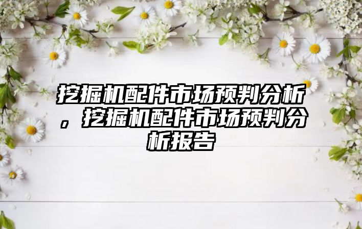 挖掘機配件市場預(yù)判分析，挖掘機配件市場預(yù)判分析報告