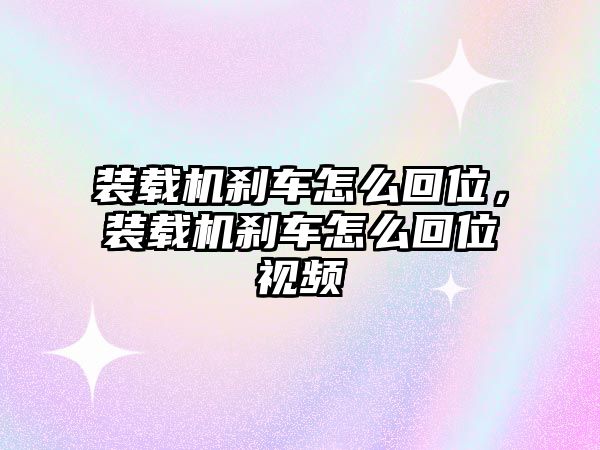 裝載機剎車怎么回位，裝載機剎車怎么回位視頻