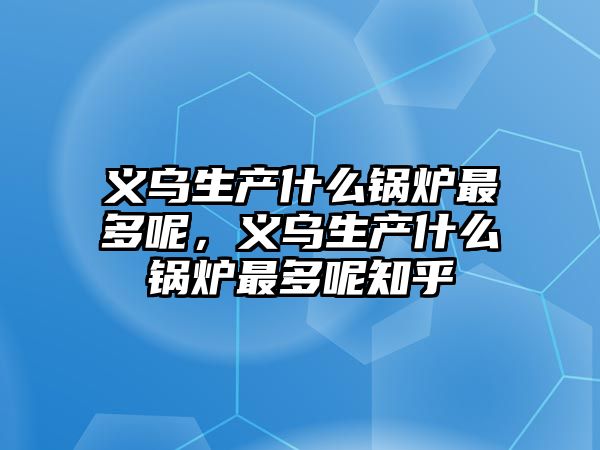 義烏生產什么鍋爐最多呢，義烏生產什么鍋爐最多呢知乎