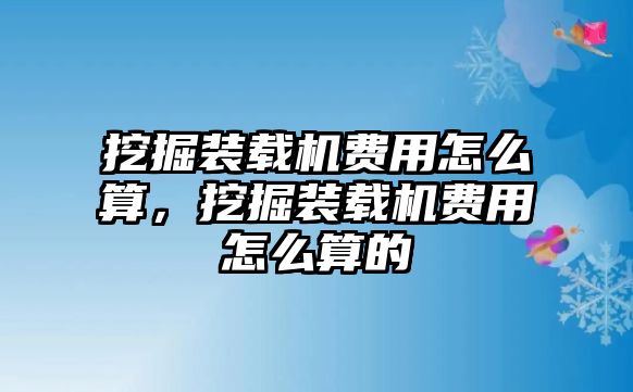 挖掘裝載機(jī)費(fèi)用怎么算，挖掘裝載機(jī)費(fèi)用怎么算的