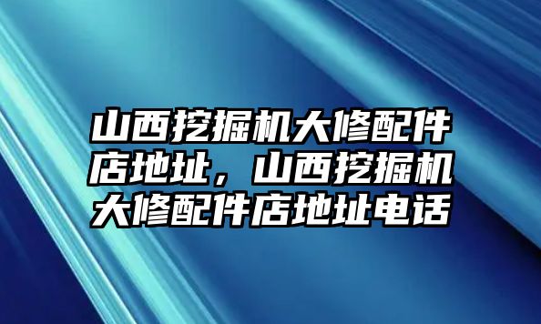 山西挖掘機大修配件店地址，山西挖掘機大修配件店地址電話