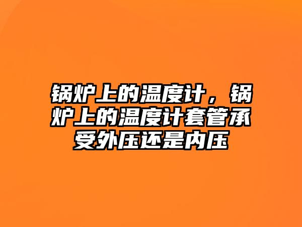 鍋爐上的溫度計，鍋爐上的溫度計套管承受外壓還是內(nèi)壓