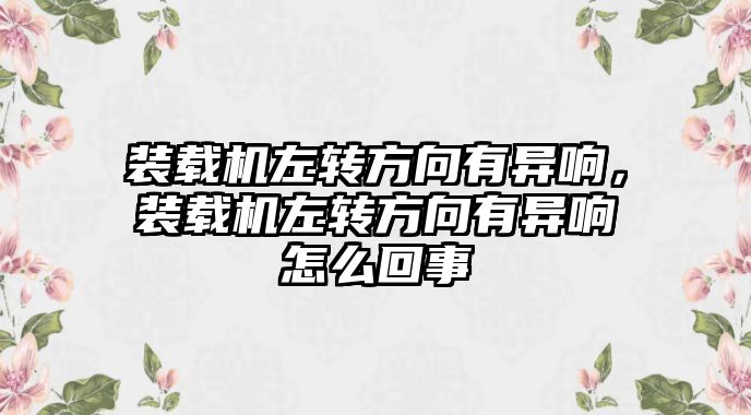 裝載機左轉(zhuǎn)方向有異響，裝載機左轉(zhuǎn)方向有異響怎么回事