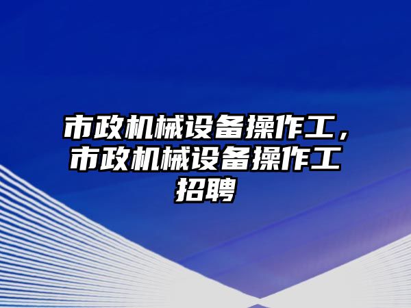 市政機械設備操作工，市政機械設備操作工招聘