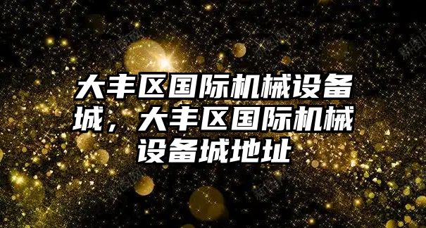 大豐區(qū)國(guó)際機(jī)械設(shè)備城，大豐區(qū)國(guó)際機(jī)械設(shè)備城地址