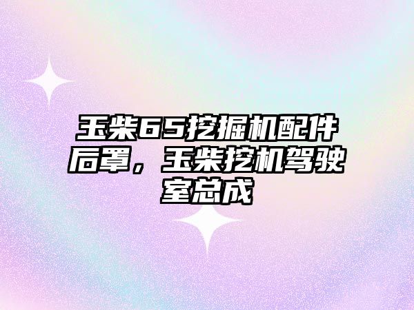 玉柴65挖掘機(jī)配件后罩，玉柴挖機(jī)駕駛室總成