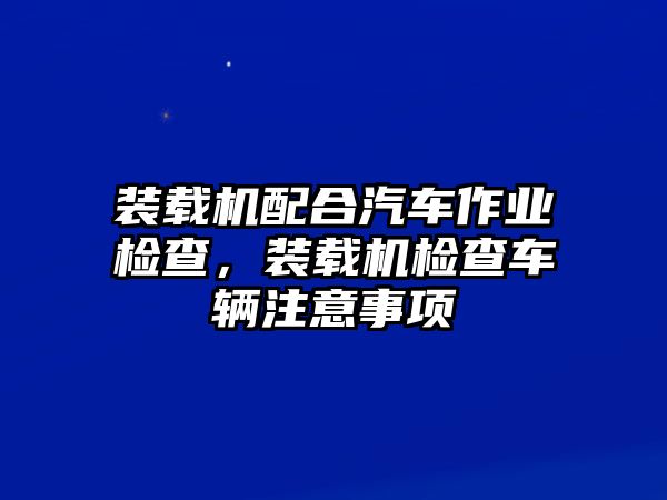 裝載機配合汽車作業(yè)檢查，裝載機檢查車輛注意事項