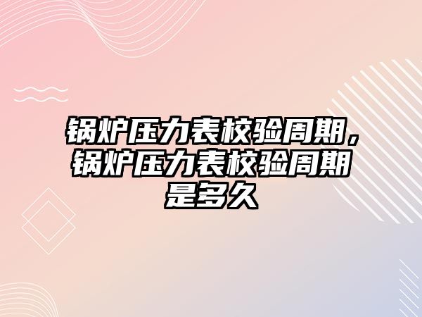 鍋爐壓力表校驗(yàn)周期，鍋爐壓力表校驗(yàn)周期是多久