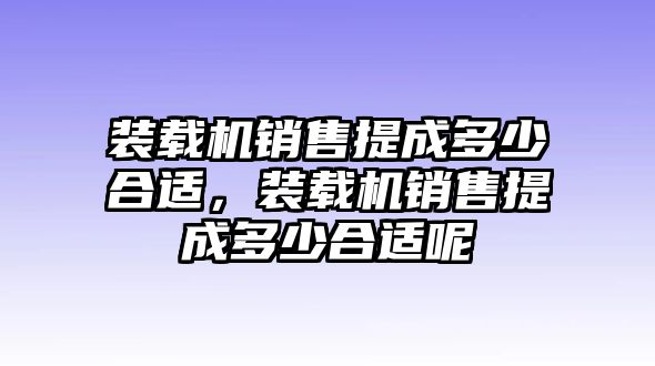 裝載機(jī)銷售提成多少合適，裝載機(jī)銷售提成多少合適呢