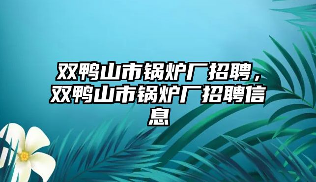 雙鴨山市鍋爐廠招聘，雙鴨山市鍋爐廠招聘信息