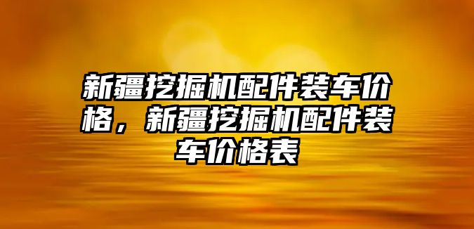 新疆挖掘機配件裝車價格，新疆挖掘機配件裝車價格表