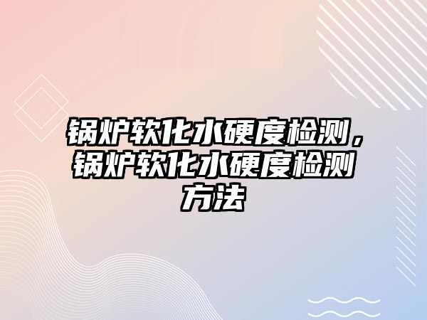 鍋爐軟化水硬度檢測(cè)，鍋爐軟化水硬度檢測(cè)方法