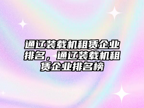 通遼裝載機(jī)租賃企業(yè)排名，通遼裝載機(jī)租賃企業(yè)排名榜