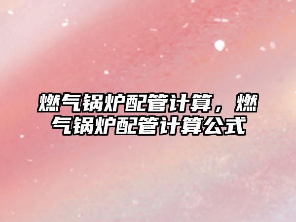 燃?xì)忮仩t配管計算，燃?xì)忮仩t配管計算公式