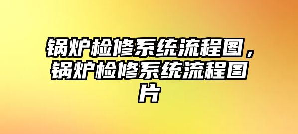 鍋爐檢修系統(tǒng)流程圖，鍋爐檢修系統(tǒng)流程圖片