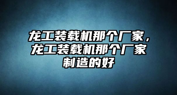 龍工裝載機(jī)那個(gè)廠家，龍工裝載機(jī)那個(gè)廠家制造的好