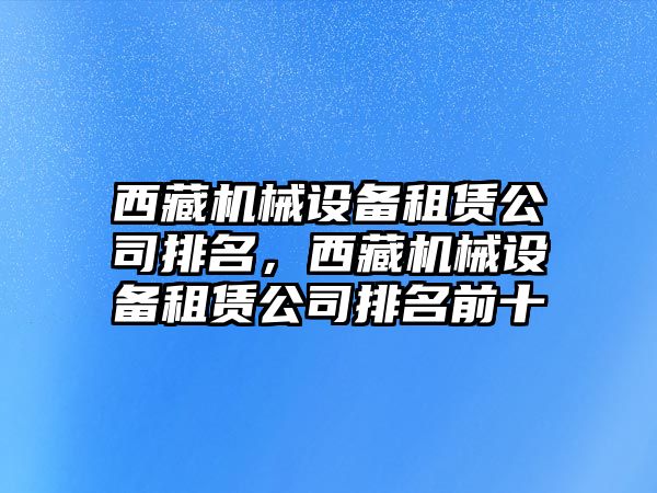 西藏機(jī)械設(shè)備租賃公司排名，西藏機(jī)械設(shè)備租賃公司排名前十