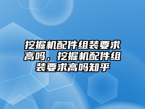 挖掘機配件組裝要求高嗎，挖掘機配件組裝要求高嗎知乎