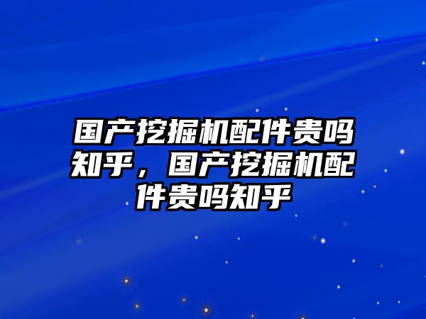 國產(chǎn)挖掘機(jī)配件貴嗎知乎，國產(chǎn)挖掘機(jī)配件貴嗎知乎