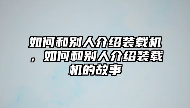 如何和別人介紹裝載機(jī)，如何和別人介紹裝載機(jī)的故事